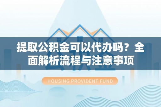 昆都仑提取公积金可以代办吗？全面解析流程与注意事项