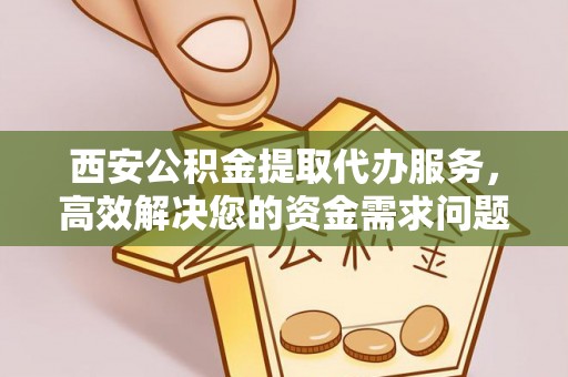 昆都仑西安公积金提取代办服务，高效解决您的资金需求问题