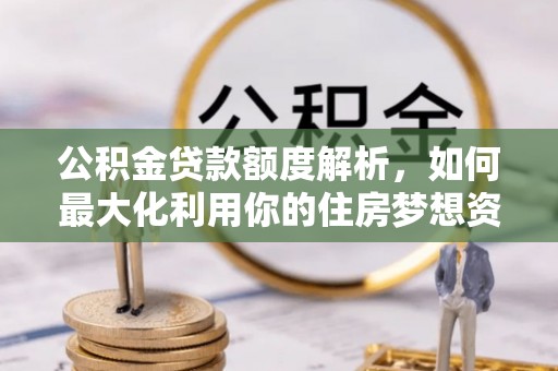 昆都仑公积金贷款额度解析，如何最大化利用你的住房梦想资金
