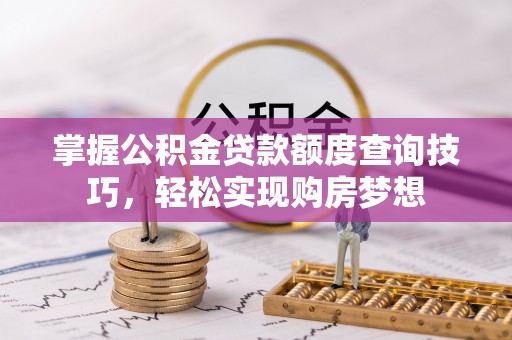 昆都仑掌握公积金贷款额度查询技巧，轻松实现购房梦想