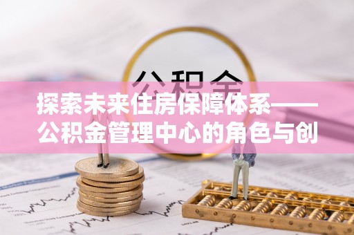 昆都仑探索未来住房保障体系——公积金管理中心的角色与创新