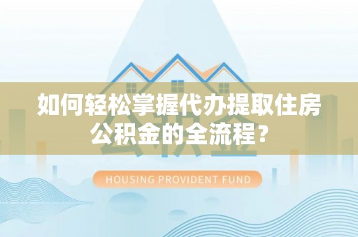 昆都仑如何轻松掌握代办提取住房公积金的全流程？
