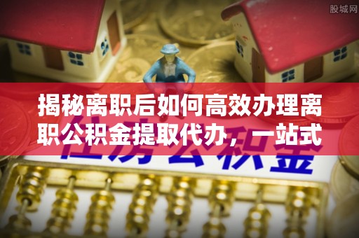 昆都仑揭秘离职后如何高效办理离职公积金提取代办，一站式服务全解析