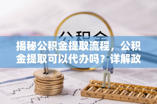昆都仑揭秘公积金提取流程，公积金提取可以代办吗？详解政策与实操技巧