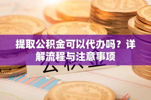 昆都仑提取公积金可以代办吗？详解流程与注意事项