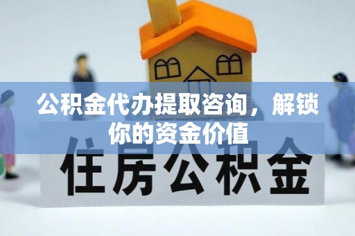 昆都仑公积金代办提取咨询，解锁你的资金价值