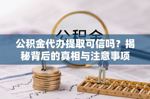 昆都仑公积金代办提取可信吗？揭秘背后的真相与注意事项