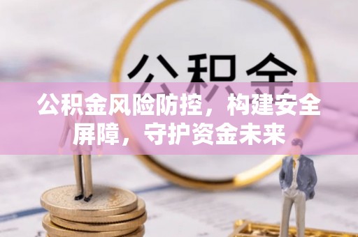 昆都仑公积金风险防控，构建安全屏障，守护资金未来