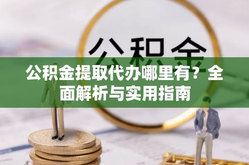 昆都仑公积金提取代办哪里有？全面解析与实用指南