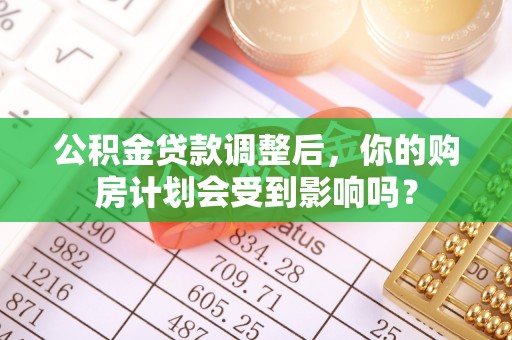昆都仑公积金贷款调整后，你的购房计划会受到影响吗？