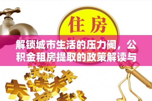 昆都仑解锁城市生活的压力阀，公积金租房提取的政策解读与实践指南