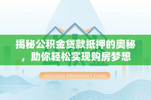 昆都仑揭秘公积金贷款抵押的奥秘，助你轻松实现购房梦想