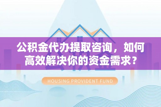 昆都仑公积金代办提取咨询，如何高效解决你的资金需求？