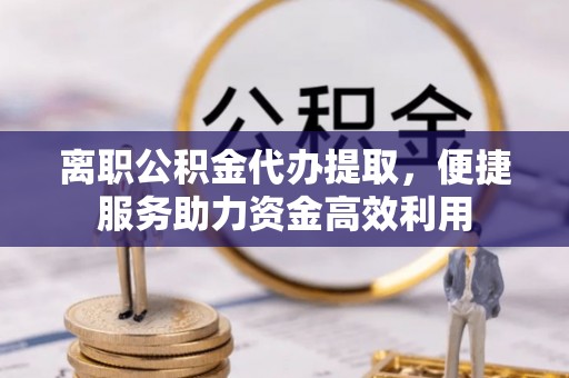 昆都仑离职公积金代办提取，便捷服务助力资金高效利用