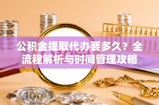 昆都仑公积金提取代办要多久？全流程解析与时间管理攻略