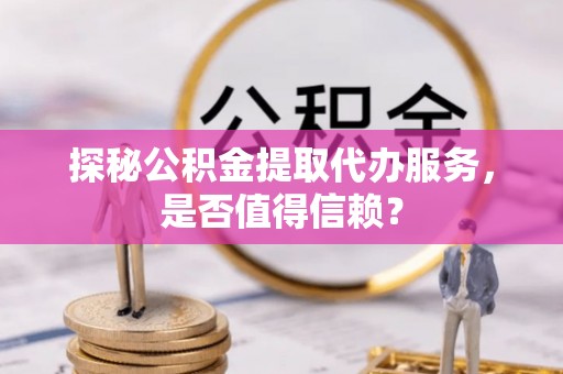 昆都仑探秘公积金提取代办服务，是否值得信赖？
