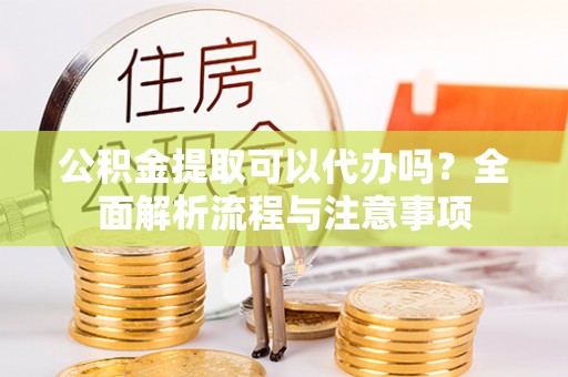 昆都仑公积金提取可以代办吗？全面解析流程与注意事项