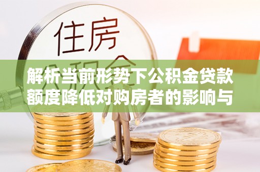 昆都仑解析当前形势下公积金贷款额度降低对购房者的影响与应对策略