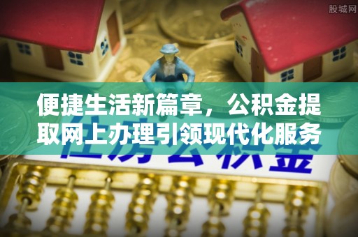 昆都仑便捷生活新篇章，公积金提取网上办理引领现代化服务