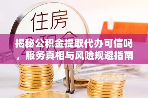 昆都仑揭秘公积金提取代办可信吗，服务真相与风险规避指南