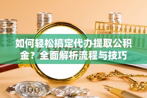 昆都仑如何轻松搞定代办提取公积金？全面解析流程与技巧