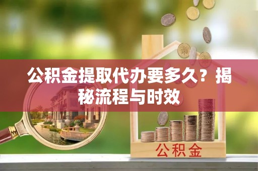 昆都仑公积金提取代办要多久？揭秘流程与时效
