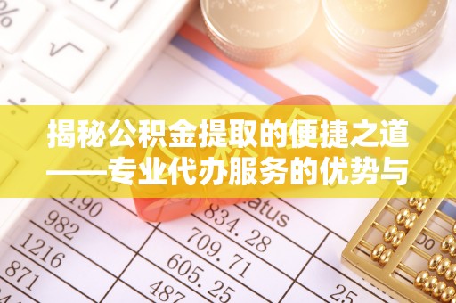 昆都仑揭秘公积金提取的便捷之道——专业代办服务的优势与选择