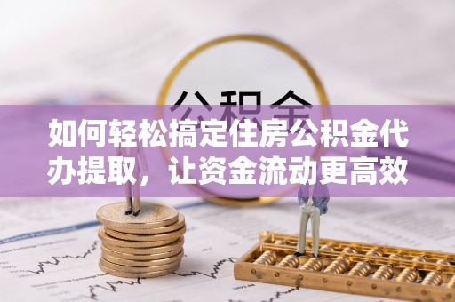 昆都仑如何轻松搞定住房公积金代办提取，让资金流动更高效