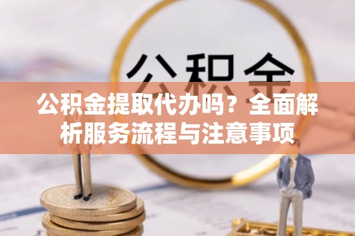 昆都仑公积金提取代办吗？全面解析服务流程与注意事项