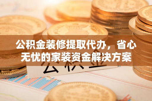 昆都仑公积金装修提取代办，省心无忧的家装资金解决方案