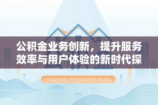 昆都仑公积金业务创新，提升服务效率与用户体验的新时代探索