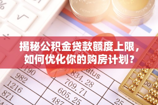 昆都仑揭秘公积金贷款额度上限，如何优化你的购房计划？