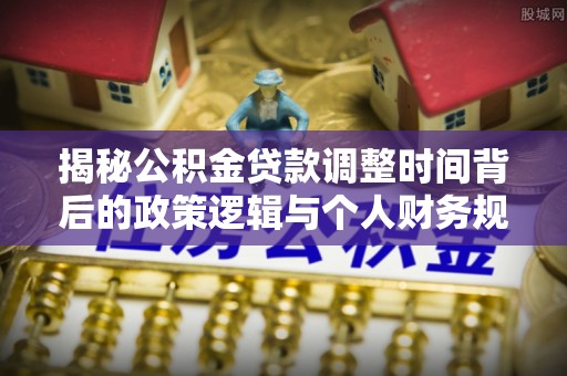昆都仑揭秘公积金贷款调整时间背后的政策逻辑与个人财务规划