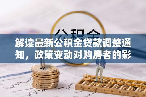 昆都仑解读最新公积金贷款调整通知，政策变动对购房者的影响