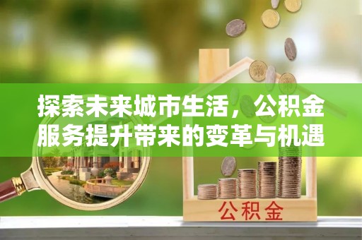 昆都仑探索未来城市生活，公积金服务提升带来的变革与机遇