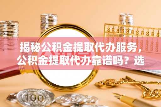 昆都仑揭秘公积金提取代办服务，公积金提取代办靠谱吗？选择需谨慎