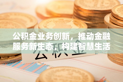 昆都仑公积金业务创新，推动金融服务新生态，构建智慧生活新未来