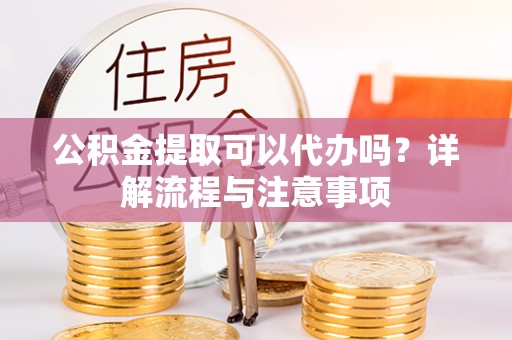 昆都仑公积金提取可以代办吗？详解流程与注意事项