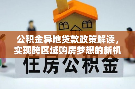昆都仑公积金异地贷款政策解读，实现跨区域购房梦想的新机遇