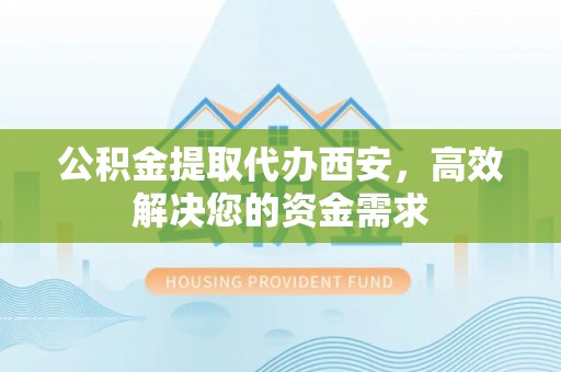 昆都仑公积金提取代办西安，高效解决您的资金需求