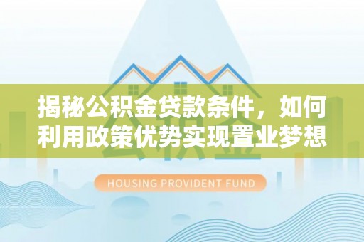 昆都仑揭秘公积金贷款条件，如何利用政策优势实现置业梦想