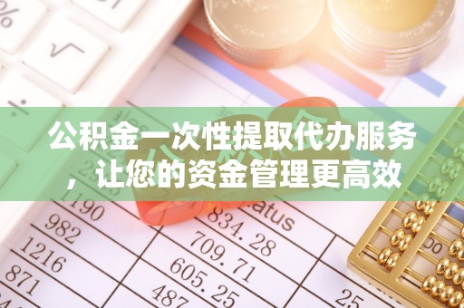 昆都仑公积金一次性提取代办服务，让您的资金管理更高效