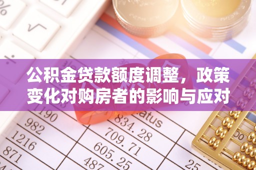 昆都仑公积金贷款额度调整，政策变化对购房者的影响与应对策略