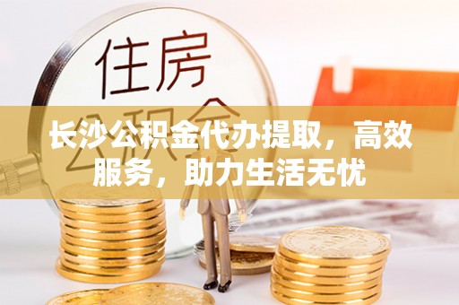 昆都仑长沙公积金代办提取，高效服务，助力生活无忧