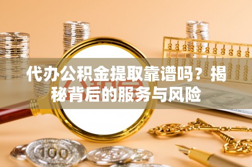 昆都仑代办公积金提取靠谱吗？揭秘背后的服务与风险