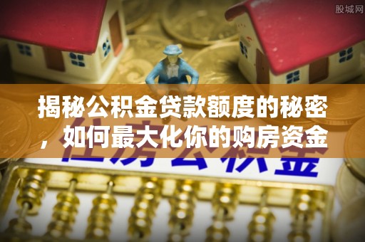 昆都仑揭秘公积金贷款额度的秘密，如何最大化你的购房资金