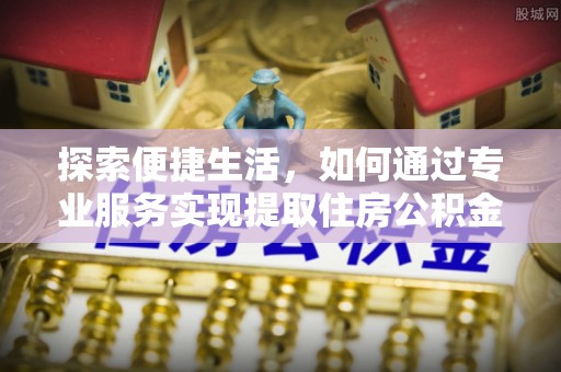 昆都仑探索便捷生活，如何通过专业服务实现提取住房公积金代办