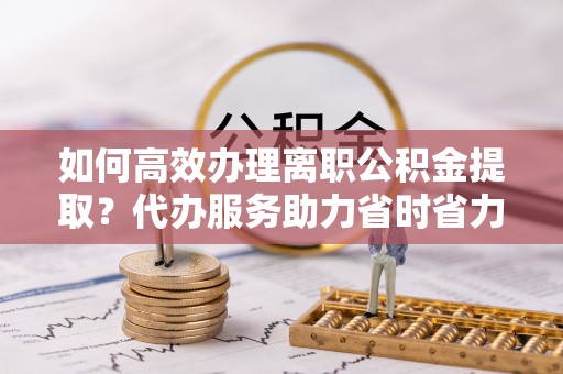 昆都仑如何高效办理离职公积金提取？代办服务助力省时省力