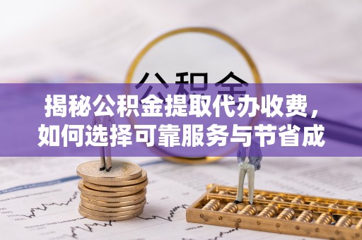 昆都仑揭秘公积金提取代办收费，如何选择可靠服务与节省成本？