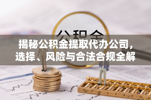 昆都仑揭秘公积金提取代办公司，选择、风险与合法合规全解析